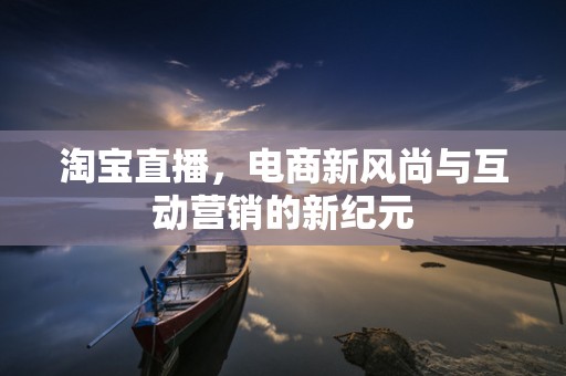 淘宝直播，电商新风尚与互动营销的新纪元