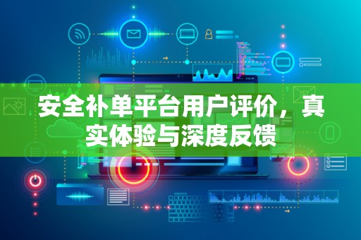 安全补单平台用户评价，真实体验与深度反馈