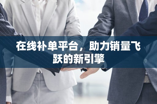在线补单平台，助力销量飞跃的新引擎