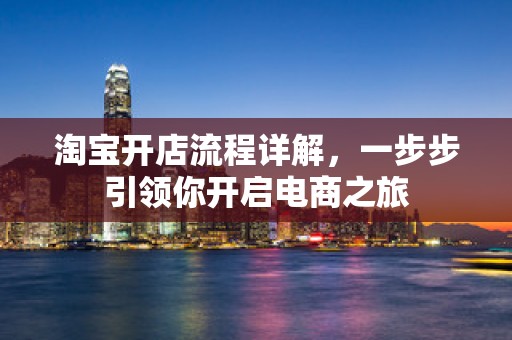 淘宝开店流程详解，一步步引领你开启电商之旅