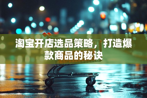 淘宝开店选品策略，打造爆款商品的秘诀