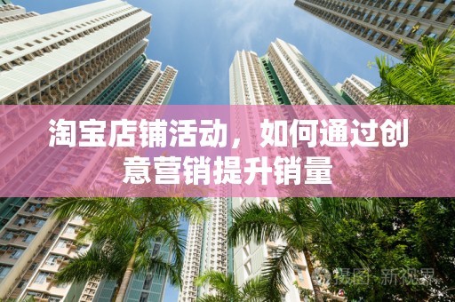淘宝店铺活动，如何通过创意营销提升销量