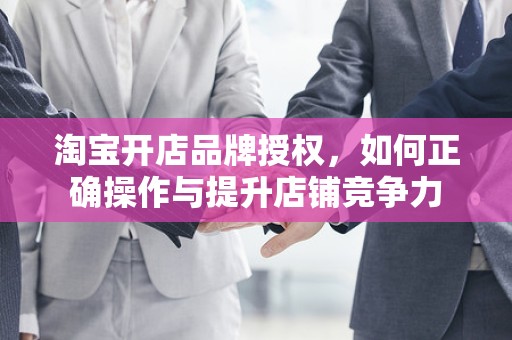 淘宝开店品牌授权，如何正确操作与提升店铺竞争力