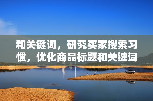 和关键词，研究买家搜索习惯，优化商品标题和关键词，提高搜索排名