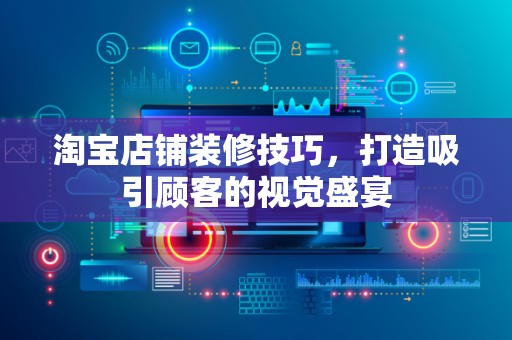 淘宝店铺装修技巧，打造吸引顾客的视觉盛宴