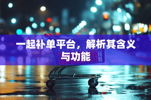 一起补单平台，解析其含义与功能