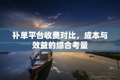 补单平台收费对比，成本与效益的综合考量