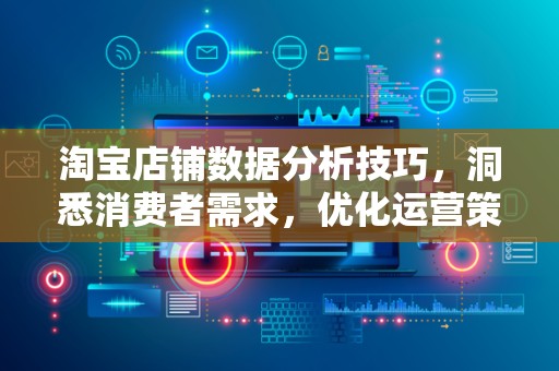 淘宝店铺数据分析技巧，洞悉消费者需求，优化运营策略