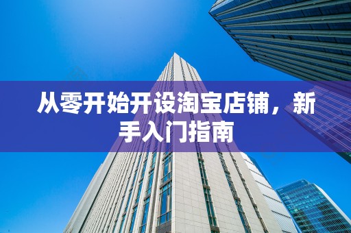 从零开始开设淘宝店铺，新手入门指南