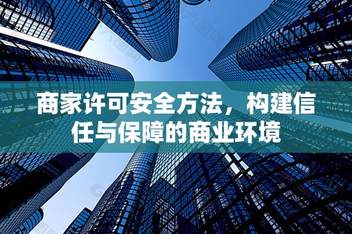 商家许可安全方法，构建信任与保障的商业环境