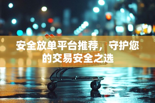 安全放单平台推荐，守护您的交易安全之选