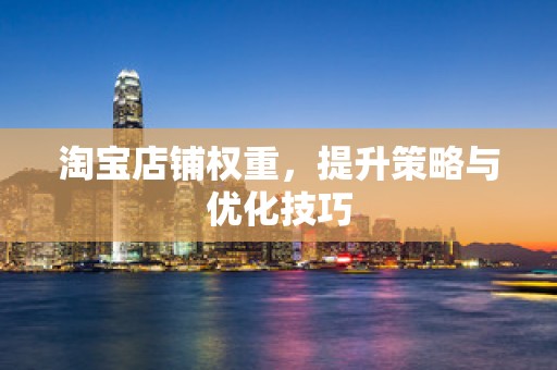 淘宝店铺权重，提升策略与优化技巧