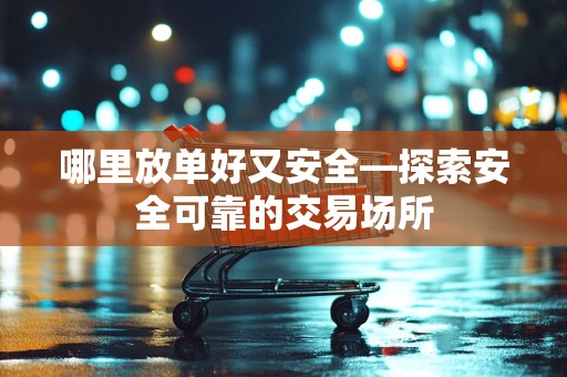 哪里放单好又安全—探索安全可靠的交易场所