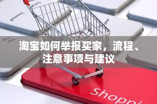 淘宝如何举报买家，流程、注意事项与建议