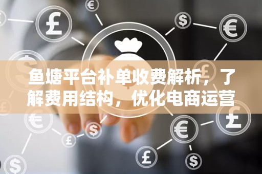 鱼塘平台补单收费解析，了解费用结构，优化电商运营
