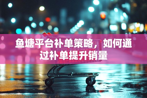 鱼塘平台补单策略，如何通过补单提升销量