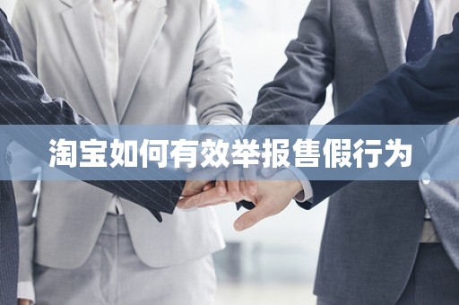 淘宝如何有效举报售假行为