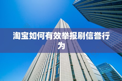 淘宝如何有效举报刷信誉行为