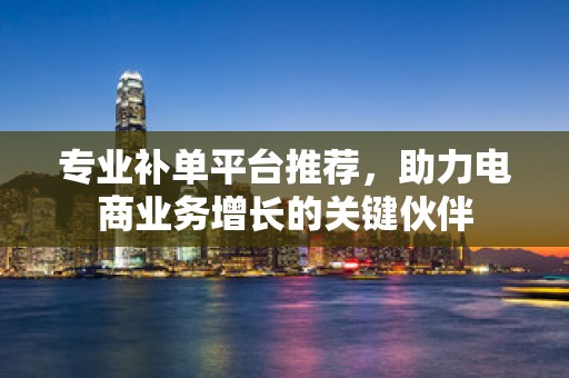 专业补单平台推荐，助力电商业务增长的关键伙伴