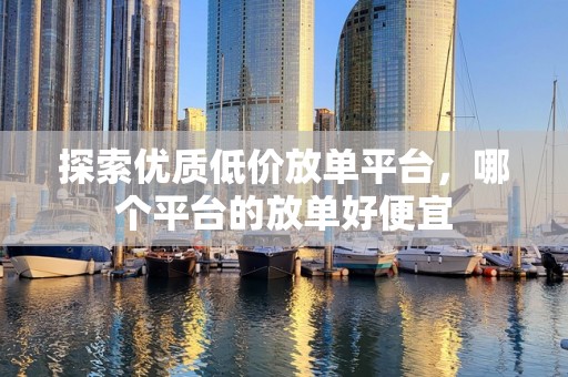探索优质低价放单平台，哪个平台的放单好便宜