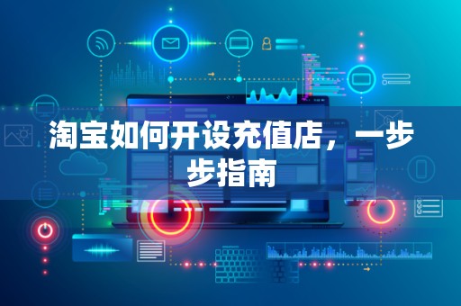 淘宝如何开设充值店，一步步指南