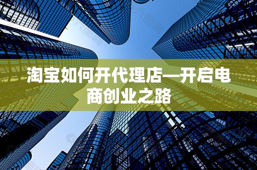 淘宝如何开代理店—开启电商创业之路