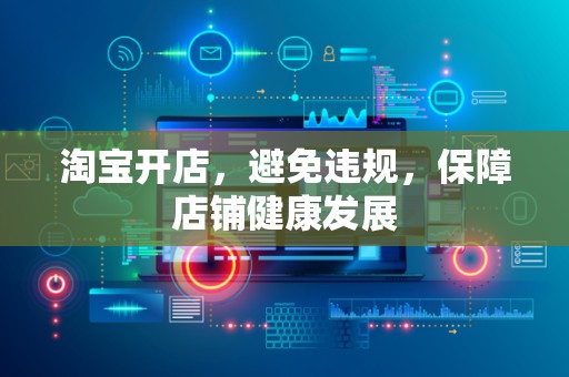 淘宝开店，避免违规，保障店铺健康发展