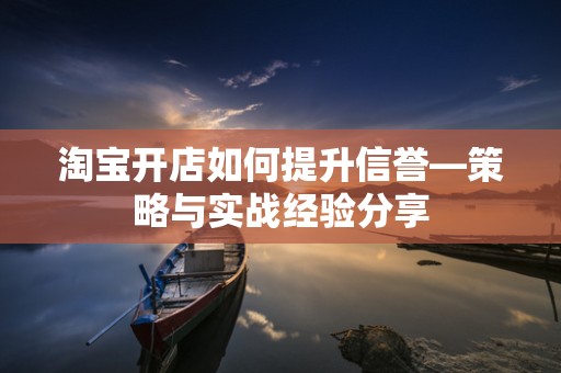 淘宝开店如何提升信誉—策略与实战经验分享