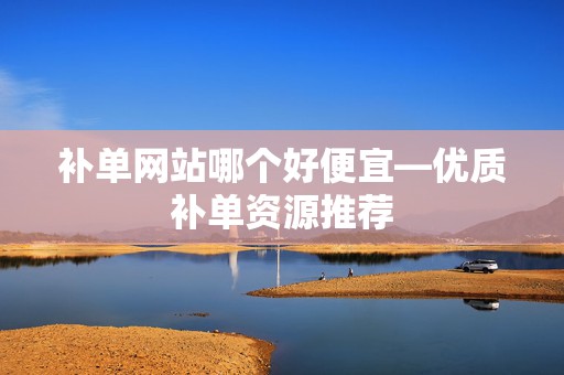 补单网站哪个好便宜—优质补单资源推荐