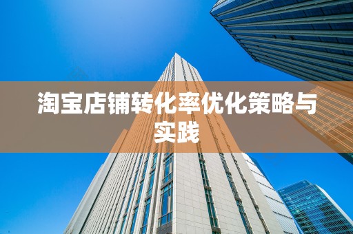 淘宝店铺转化率优化策略与实践