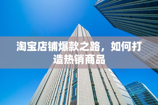 淘宝店铺爆款之路，如何打造热销商品