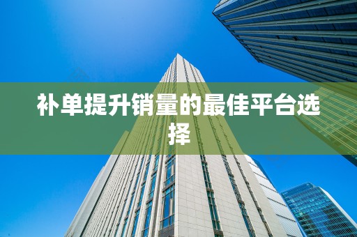 补单提升销量的最佳平台选择