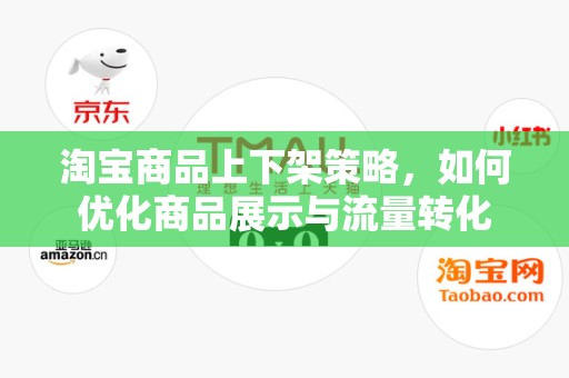 淘宝商品上下架策略，如何优化商品展示与流量转化