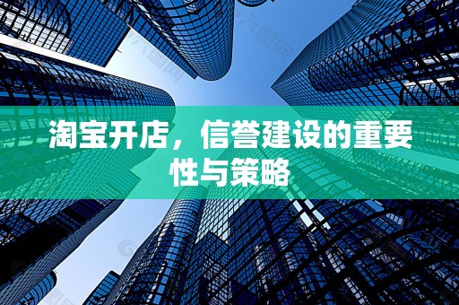 淘宝开店，信誉建设的重要性与策略