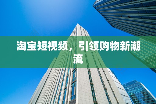 淘宝短视频，引领购物新潮流