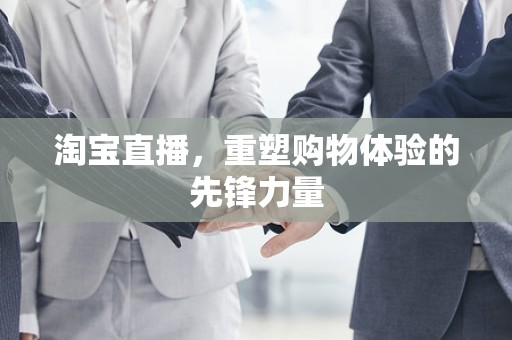淘宝直播，重塑购物体验的先锋力量