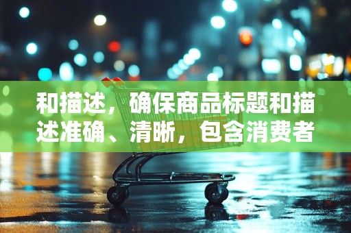 和描述，确保商品标题和描述准确、清晰，包含消费者可能搜索的关键词，提高商品的曝光率