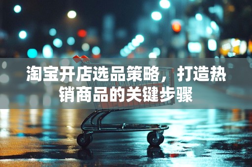 淘宝开店选品策略，打造热销商品的关键步骤