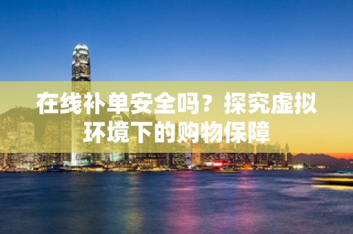 在线补单安全吗？探究虚拟环境下的购物保障