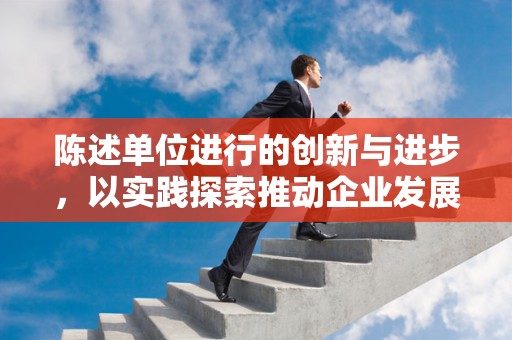 陈述单位进行的创新与进步，以实践探索推动企业发展