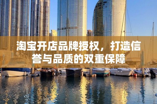 淘宝开店品牌授权，打造信誉与品质的双重保障