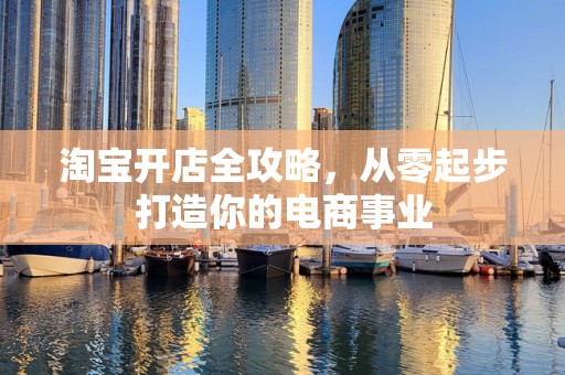 淘宝开店全攻略，从零起步打造你的电商事业