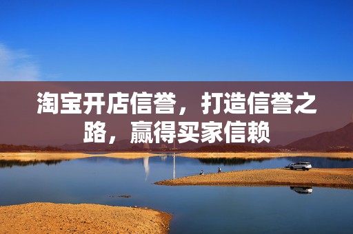 淘宝开店信誉，打造信誉之路，赢得买家信赖