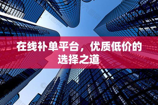 在线补单平台，优质低价的选择之道