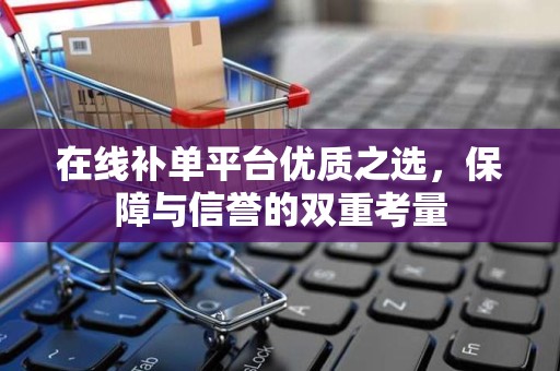 在线补单平台优质之选，保障与信誉的双重考量