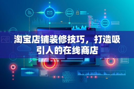 淘宝店铺装修技巧，打造吸引人的在线商店