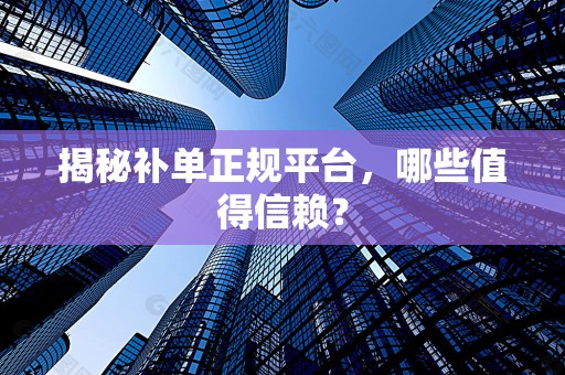 揭秘补单正规平台，哪些值得信赖？