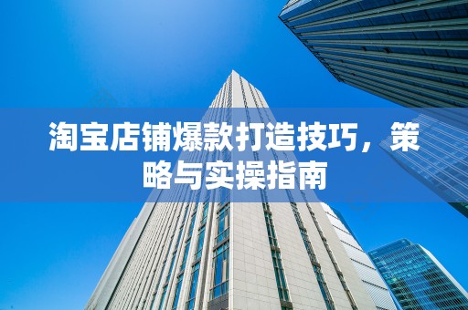 淘宝店铺爆款打造技巧，策略与实操指南