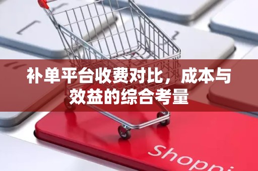 补单平台收费对比，成本与效益的综合考量
