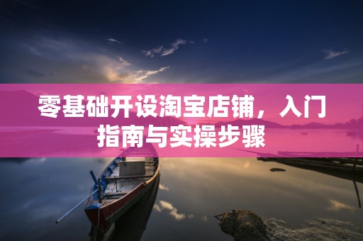 零基础开设淘宝店铺，入门指南与实操步骤